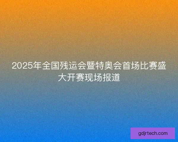 2025年全国残运会暨特奥会首场比赛盛大开赛现场报道
