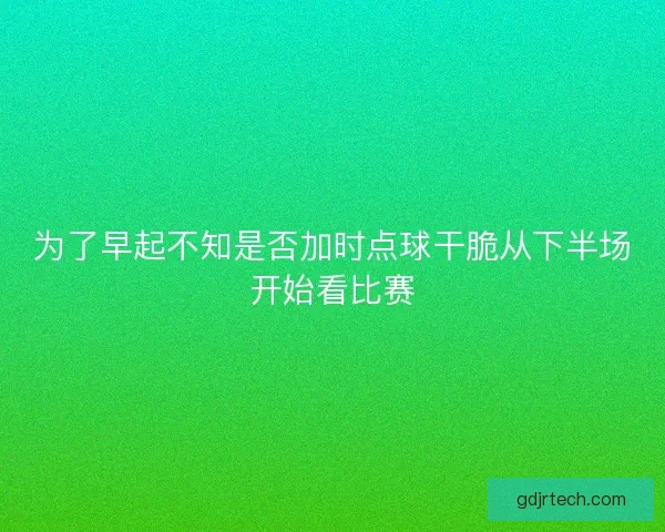 为了早起不知是否加时点球干脆从下半场开始看比赛