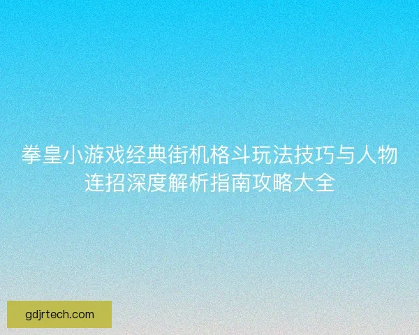 拳皇小游戏经典街机格斗玩法技巧与人物连招深度解析指南攻略大全