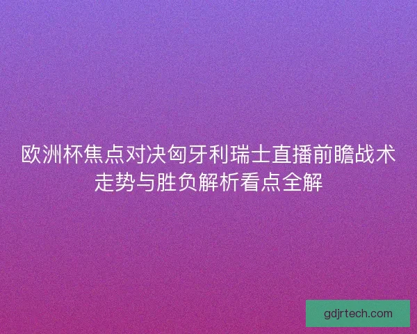 欧洲杯焦点对决匈牙利瑞士直播前瞻战术走势与胜负解析看点全解