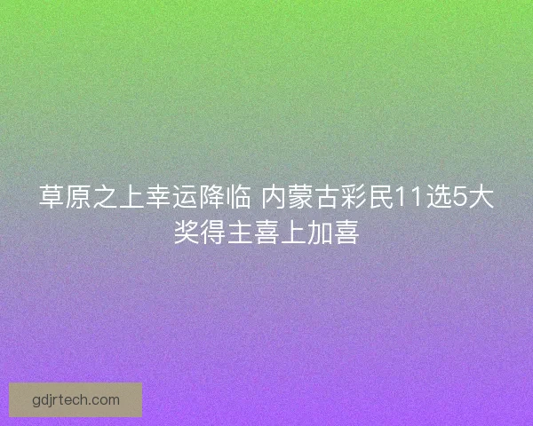 草原之上幸运降临 内蒙古彩民11选5大奖得主喜上加喜