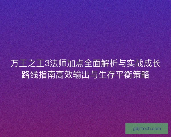 万王之王3法师加点全面解析与实战成长路线指南高效输出与生存平衡策略