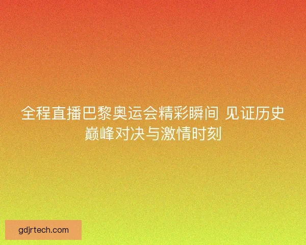 全程直播巴黎奥运会精彩瞬间 见证历史巅峰对决与激情时刻