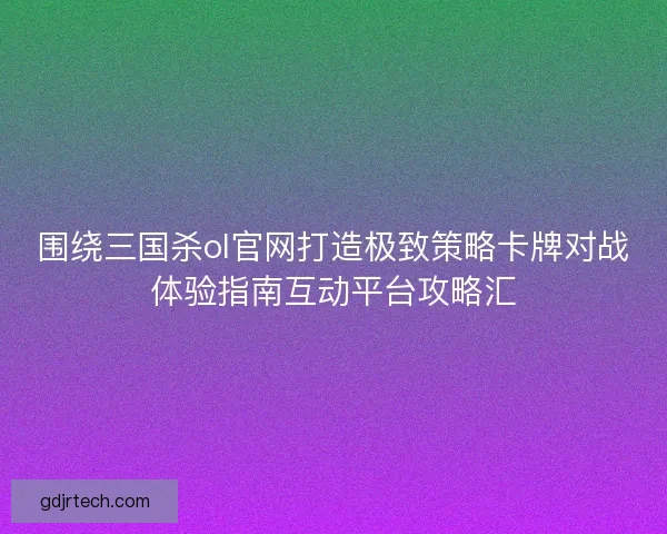 围绕三国杀ol官网打造极致策略卡牌对战体验指南互动平台攻略汇