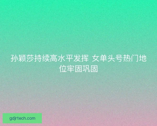 孙颖莎持续高水平发挥 女单头号热门地位牢固巩固