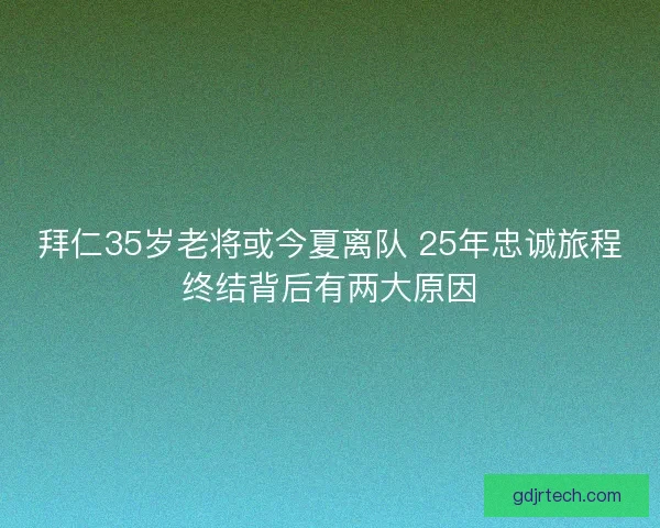 拜仁35岁老将或今夏离队 25年忠诚旅程终结背后有两大原因