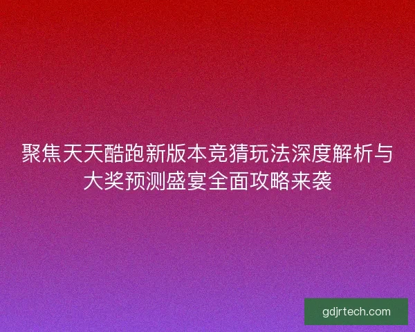 聚焦天天酷跑新版本竞猜玩法深度解析与大奖预测盛宴全面攻略来袭