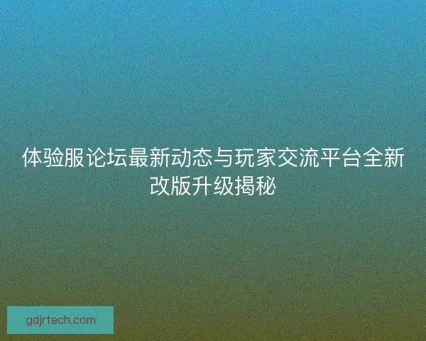 体验服论坛最新动态与玩家交流平台全新改版升级揭秘