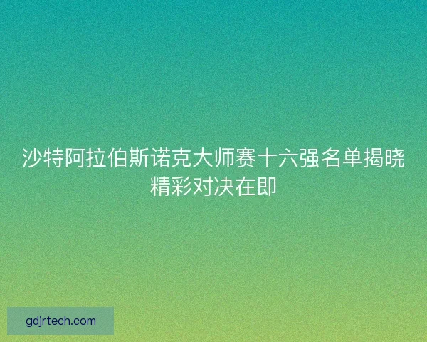 沙特阿拉伯斯诺克大师赛十六强名单揭晓精彩对决在即