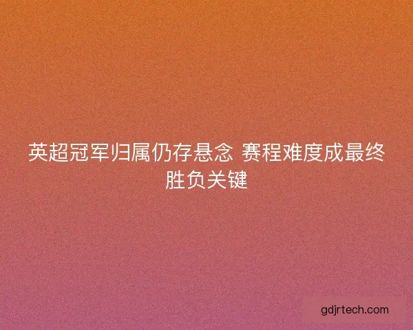 英超冠军归属仍存悬念 赛程难度成最终胜负关键