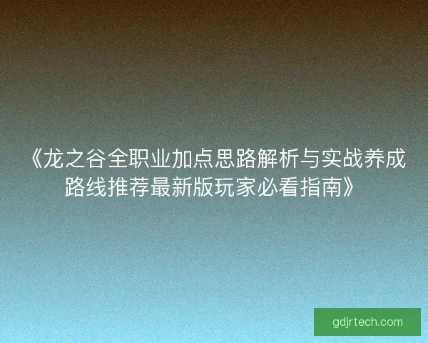 《龙之谷全职业加点思路解析与实战养成路线推荐最新版玩家必看指南》