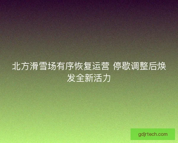 北方滑雪场有序恢复运营 停歇调整后焕发全新活力