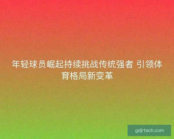 年轻球员崛起持续挑战传统强者 引领体育格局新变革