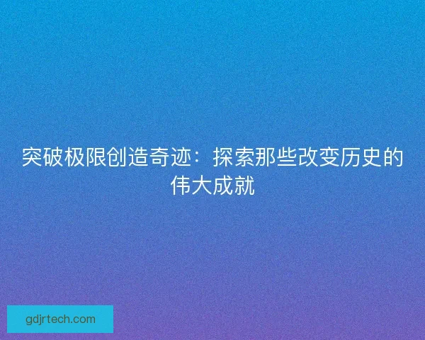 突破极限创造奇迹：探索那些改变历史的伟大成就