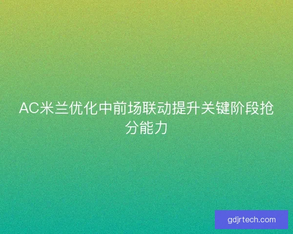 AC米兰优化中前场联动提升关键阶段抢分能力 AC米兰优化中前场联动提升关键阶段抢分能力