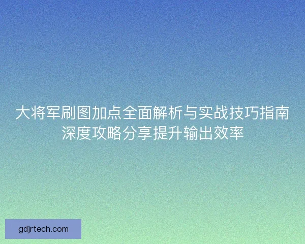 大将军刷图加点全面解析与实战技巧指南深度攻略分享提升输出效率