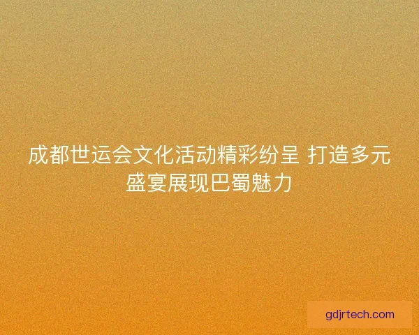 成都世运会文化活动精彩纷呈 打造多元盛宴展现巴蜀魅力 成都世运会文化活动精彩纷呈 打造多元盛宴展现巴蜀魅力