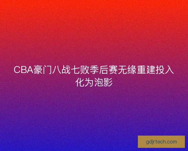 CBA豪门八战七败季后赛无缘重建投入化为泡影