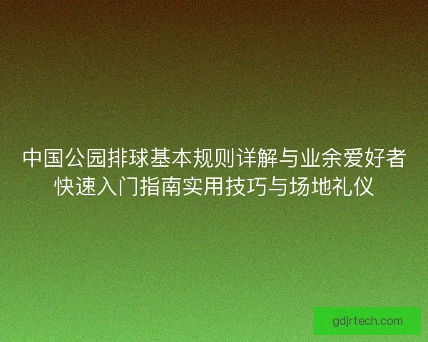 中国公园排球基本规则详解与业余爱好者快速入门指南实用技巧与场地礼仪 中国公园排球基本规则详解与业余爱好者快速入门指南实用技巧与场地礼仪