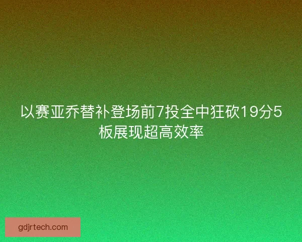以赛亚乔替补登场前7投全中狂砍19分5板展现超高效率 以赛亚乔替补登场前7投全中狂砍19分5板展现超高效率