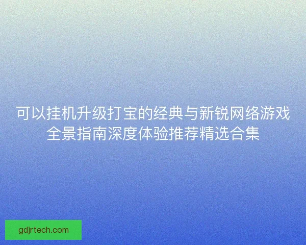 可以挂机升级打宝的经典与新锐网络游戏全景指南深度体验推荐精选合集 可以挂机升级打宝的经典与新锐网络游戏全景指南深度体验推荐精选合集