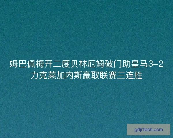 姆巴佩梅开二度贝林厄姆破门助皇马3-2力克莱加内斯豪取联赛三连胜