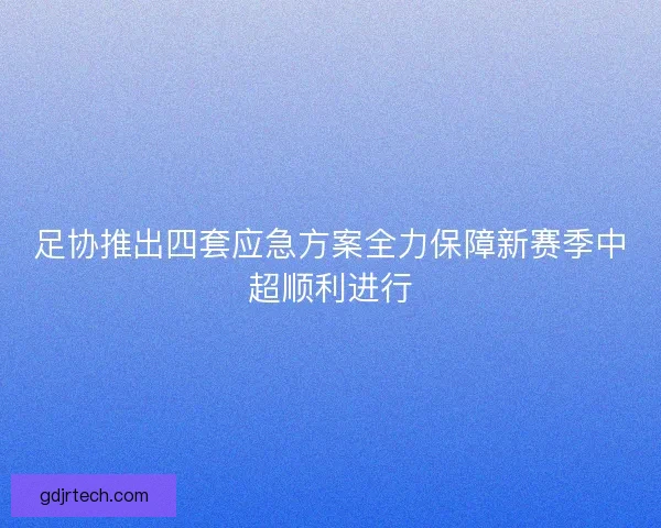 足协推出四套应急方案全力保障新赛季中超顺利进行