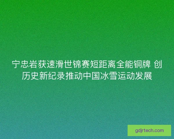 宁忠岩获速滑世锦赛短距离全能铜牌 创历史新纪录推动中国冰雪运动发展 宁忠岩获速滑世锦赛短距离全能铜牌 创历史新纪录推动中国冰雪运动发展