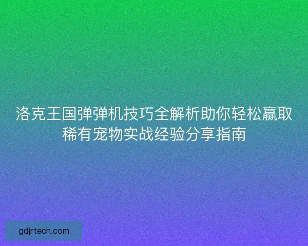 洛克王国弹弹机技巧全解析助你轻松赢取稀有宠物实战经验分享指南