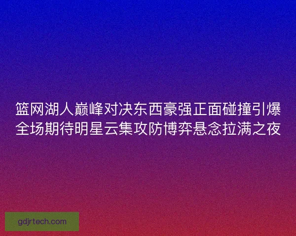 篮网湖人巅峰对决东西豪强正面碰撞引爆全场期待明星云集攻防博弈悬念拉满之夜 篮网湖人巅峰对决东西豪强正面碰撞引爆全场期待明星云集攻防博弈悬念拉满之夜
