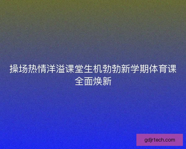 操场热情洋溢课堂生机勃勃新学期体育课全面焕新