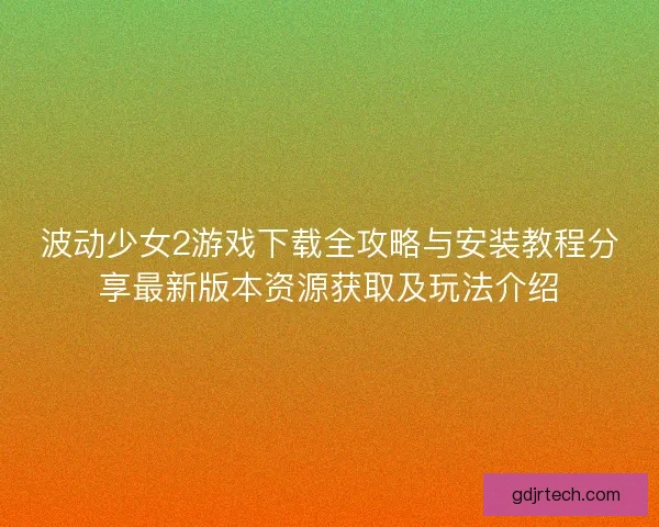 波动少女2游戏下载全攻略与安装教程分享最新版本资源获取及玩法介绍