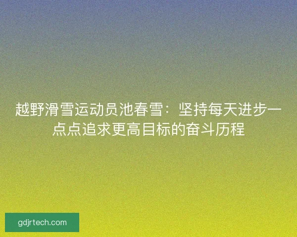 越野滑雪运动员池春雪：坚持每天进步一点点追求更高目标的奋斗历程