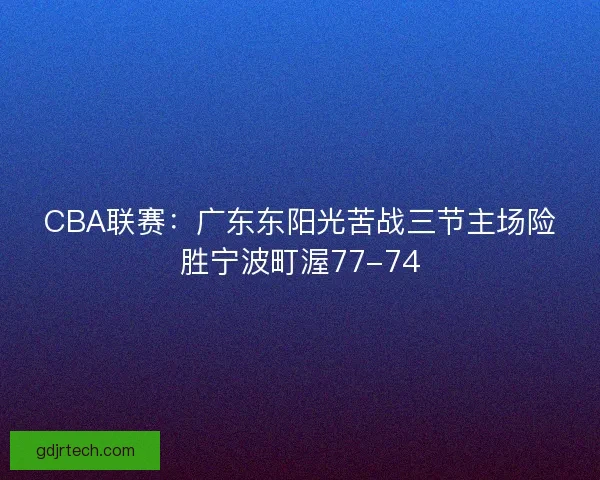 CBA联赛：广东东阳光苦战三节主场险胜宁波町渥77-74