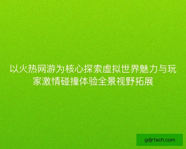 以火热网游为核心探索虚拟世界魅力与玩家激情碰撞体验全景视野拓展 以火热网游为核心探索虚拟世界魅力与玩家激情碰撞体验全景视野拓展