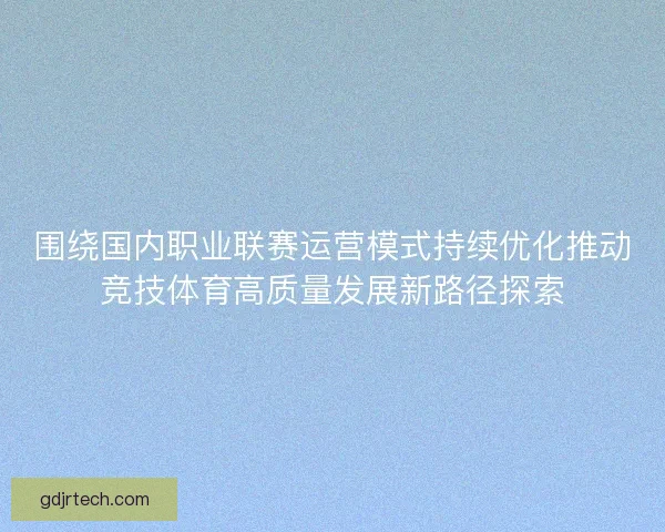 围绕国内职业联赛运营模式持续优化推动竞技体育高质量发展新路径探索