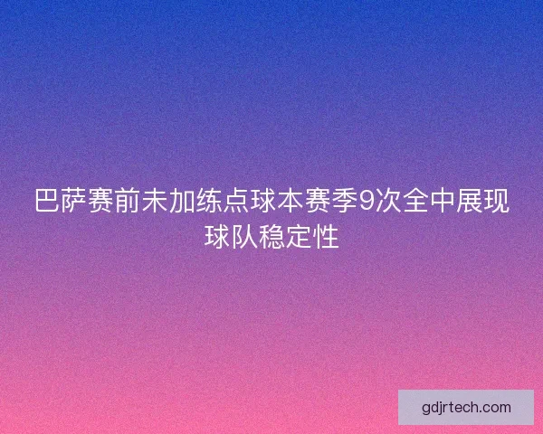 巴萨赛前未加练点球本赛季9次全中展现球队稳定性