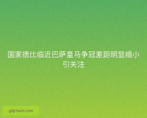 国家德比临近巴萨皇马争冠差距明显缩小引关注 国家德比临近巴萨皇马争冠差距明显缩小引关注